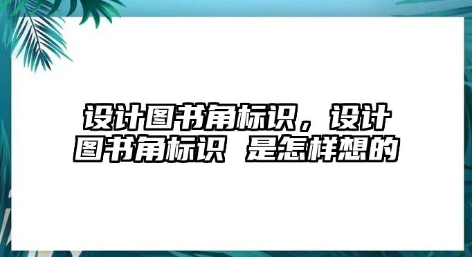 設(shè)計圖書角標(biāo)識，設(shè)計圖書角標(biāo)識 是怎樣想的