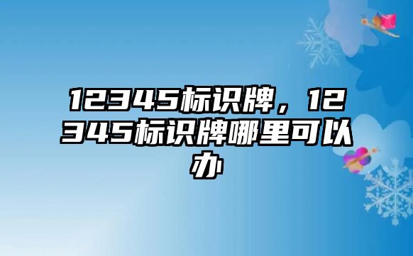 12345標(biāo)識(shí)牌，12345標(biāo)識(shí)牌哪里可以辦