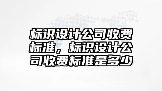 標識設(shè)計公司收費標準，標識設(shè)計公司收費標準是多少