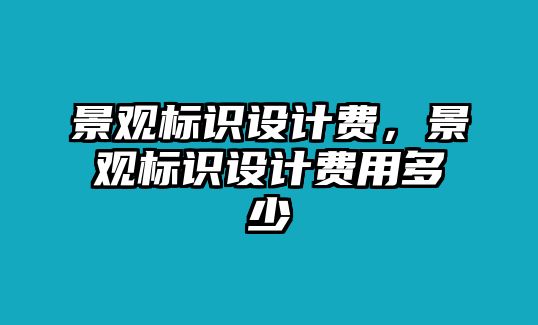 景觀標(biāo)識(shí)設(shè)計(jì)費(fèi)，景觀標(biāo)識(shí)設(shè)計(jì)費(fèi)用多少