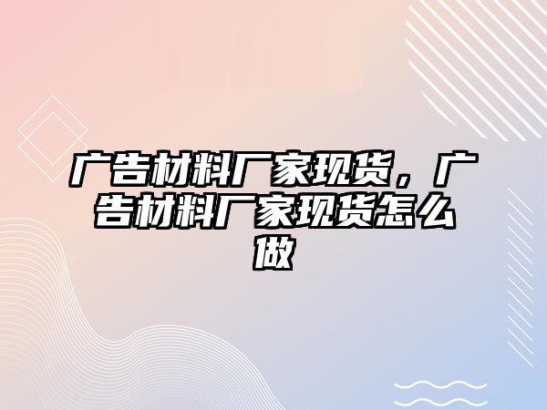 廣告材料廠(chǎng)家現(xiàn)貨，廣告材料廠(chǎng)家現(xiàn)貨怎么做