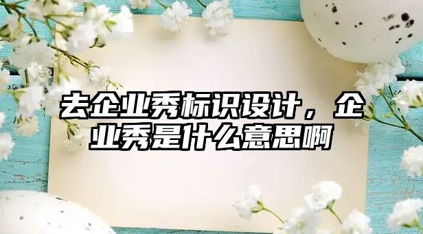 去企業(yè)秀標(biāo)識(shí)設(shè)計(jì)，企業(yè)秀是什么意思啊