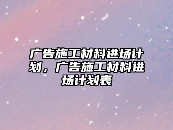 廣告施工材料進(jìn)場計劃，廣告施工材料進(jìn)場計劃表