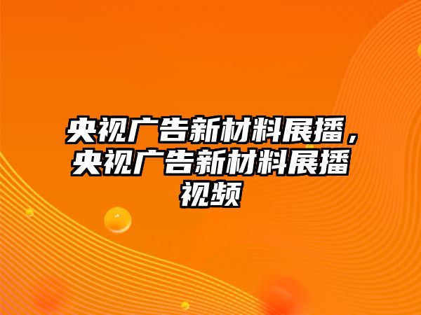 央視廣告新材料展播，央視廣告新材料展播視頻