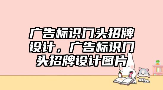 廣告標(biāo)識(shí)門頭招牌設(shè)計(jì)，廣告標(biāo)識(shí)門頭招牌設(shè)計(jì)圖片