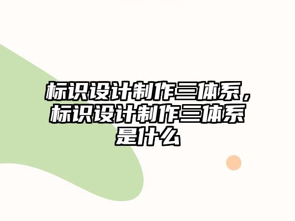 標識設計制作三體系，標識設計制作三體系是什么