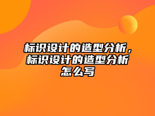 標(biāo)識設(shè)計的造型分析，標(biāo)識設(shè)計的造型分析怎么寫