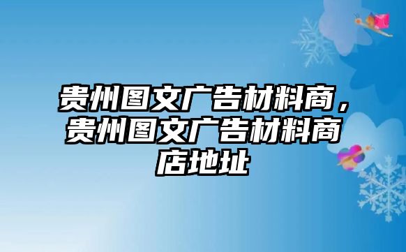 貴州圖文廣告材料商，貴州圖文廣告材料商店地址