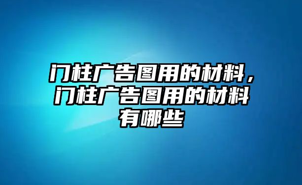 門柱廣告圖用的材料，門柱廣告圖用的材料有哪些