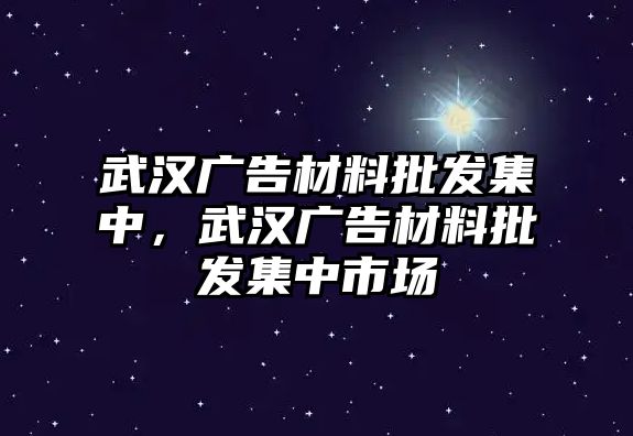 武漢廣告材料批發(fā)集中，武漢廣告材料批發(fā)集中市場(chǎng)