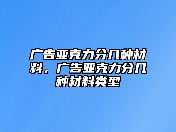 廣告亞克力分幾種材料，廣告亞克力分幾種材料類型