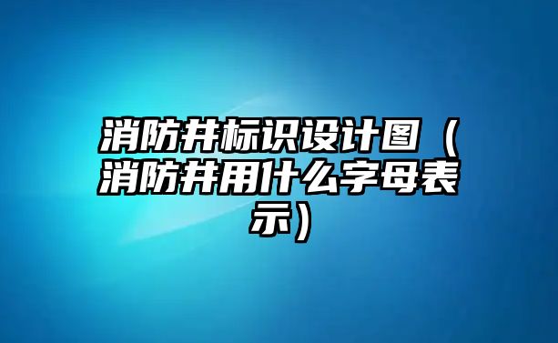 消防井標(biāo)識(shí)設(shè)計(jì)圖（消防井用什么字母表示）