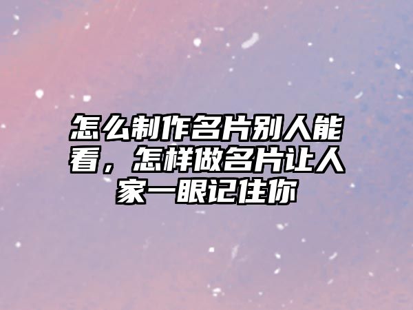 怎么制作名片別人能看，怎樣做名片讓人家一眼記住你