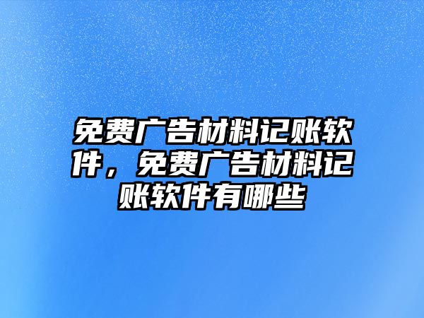 免費(fèi)廣告材料記賬軟件，免費(fèi)廣告材料記賬軟件有哪些