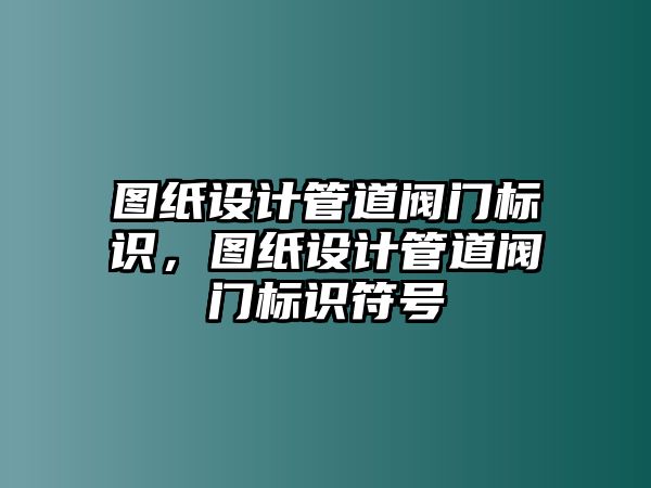 圖紙?jiān)O(shè)計(jì)管道閥門標(biāo)識(shí)，圖紙?jiān)O(shè)計(jì)管道閥門標(biāo)識(shí)符號(hào)