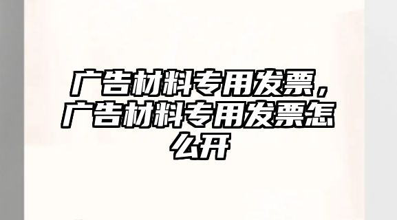 廣告材料專用發(fā)票，廣告材料專用發(fā)票怎么開