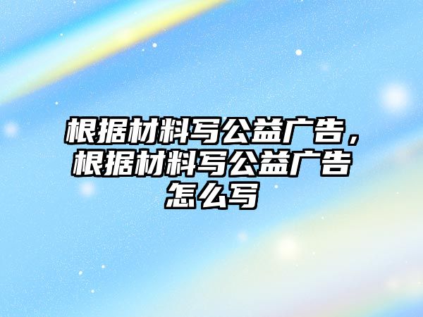 根據(jù)材料寫公益廣告，根據(jù)材料寫公益廣告怎么寫