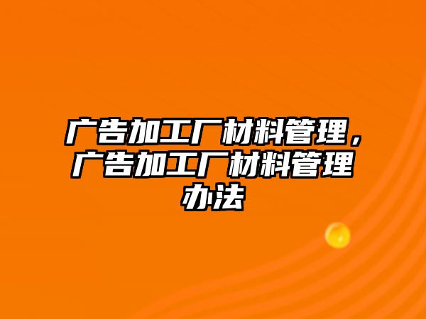 廣告加工廠材料管理，廣告加工廠材料管理辦法