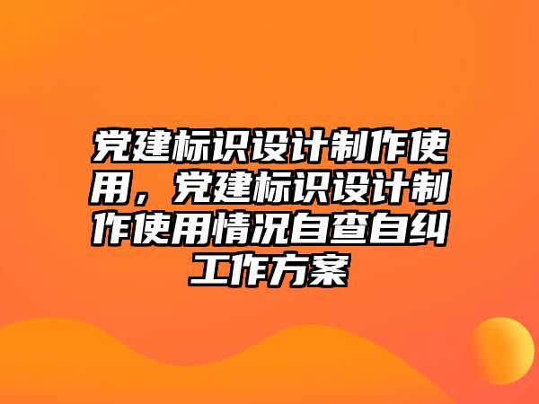 黨建標(biāo)識設(shè)計制作使用，黨建標(biāo)識設(shè)計制作使用情況自查自糾工作方案