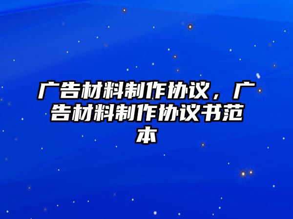 廣告材料制作協(xié)議，廣告材料制作協(xié)議書范本