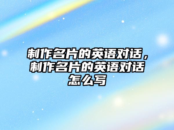 制作名片的英語對話，制作名片的英語對話怎么寫