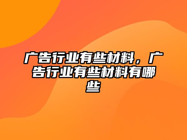 廣告行業(yè)有些材料，廣告行業(yè)有些材料有哪些