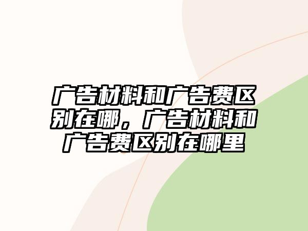 廣告材料和廣告費(fèi)區(qū)別在哪，廣告材料和廣告費(fèi)區(qū)別在哪里