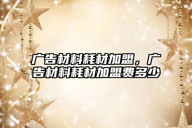 廣告材料耗材加盟，廣告材料耗材加盟費(fèi)多少