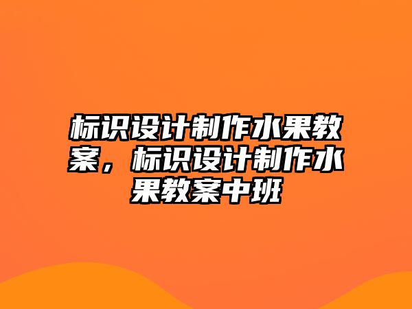 標識設計制作水果教案，標識設計制作水果教案中班