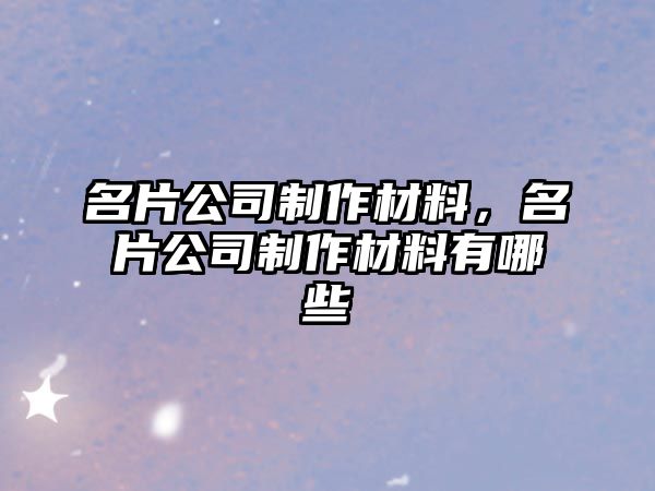 名片公司制作材料，名片公司制作材料有哪些