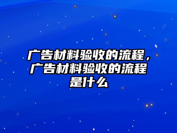 廣告材料驗(yàn)收的流程，廣告材料驗(yàn)收的流程是什么