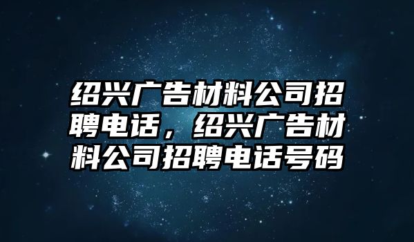 紹興廣告材料公司招聘電話，紹興廣告材料公司招聘電話號(hào)碼