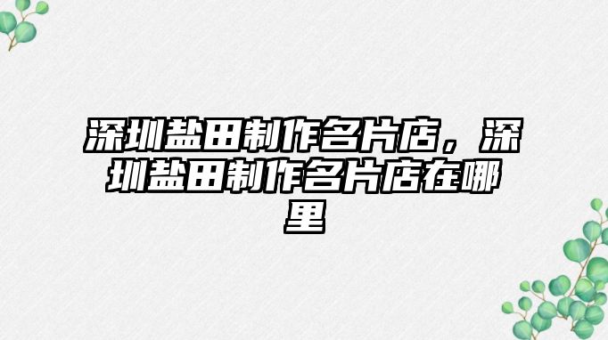 深圳鹽田制作名片店，深圳鹽田制作名片店在哪里