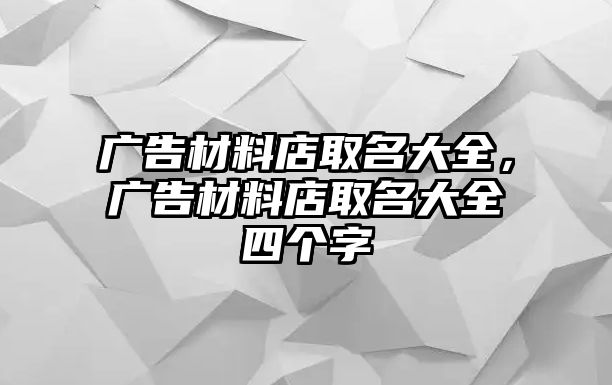 廣告材料店取名大全，廣告材料店取名大全四個字