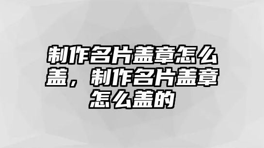 制作名片蓋章怎么蓋，制作名片蓋章怎么蓋的