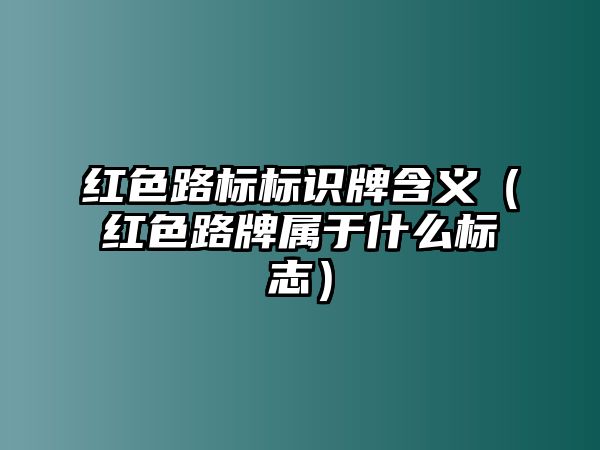 紅色路標(biāo)標(biāo)識(shí)牌含義（紅色路牌屬于什么標(biāo)志）