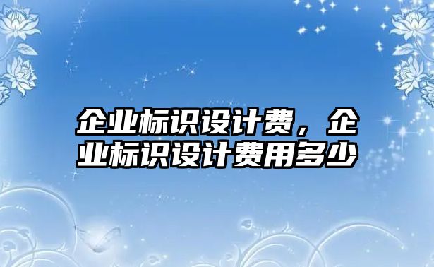 企業(yè)標(biāo)識設(shè)計費，企業(yè)標(biāo)識設(shè)計費用多少