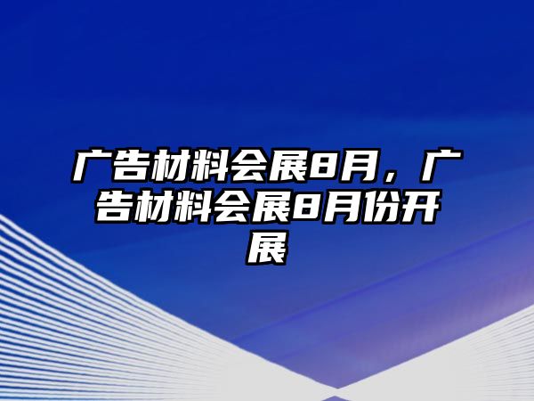 廣告材料會展8月，廣告材料會展8月份開展