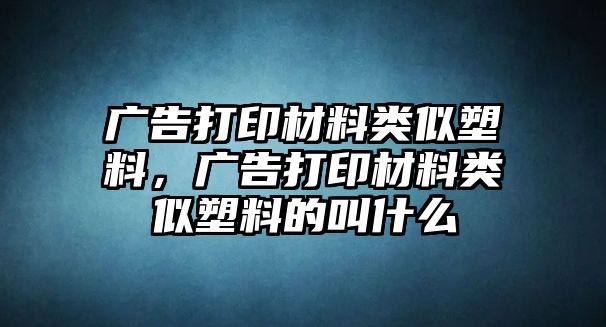 廣告打印材料類似塑料，廣告打印材料類似塑料的叫什么