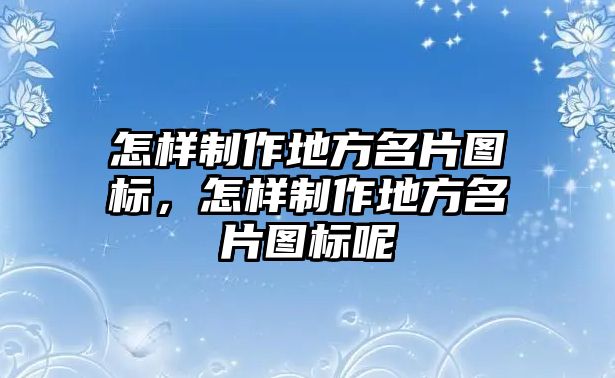 怎樣制作地方名片圖標，怎樣制作地方名片圖標呢