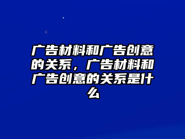 廣告材料和廣告創(chuàng)意的關(guān)系，廣告材料和廣告創(chuàng)意的關(guān)系是什么