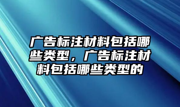 廣告標(biāo)注材料包括哪些類型，廣告標(biāo)注材料包括哪些類型的