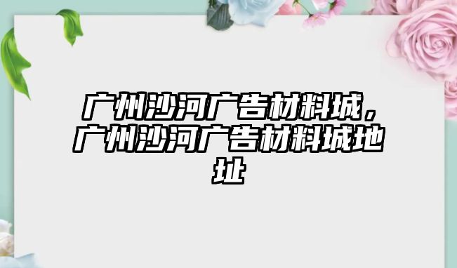 廣州沙河廣告材料城，廣州沙河廣告材料城地址