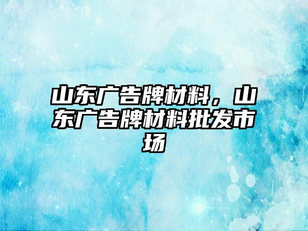 山東廣告牌材料，山東廣告牌材料批發(fā)市場