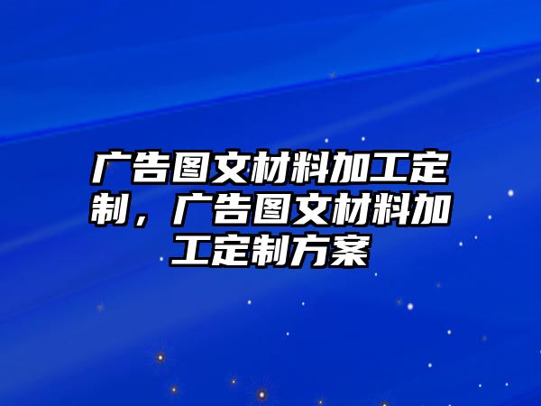 廣告圖文材料加工定制，廣告圖文材料加工定制方案