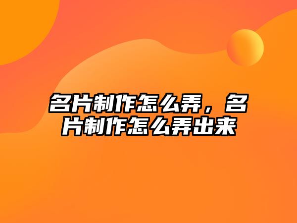 名片制作怎么弄，名片制作怎么弄出來