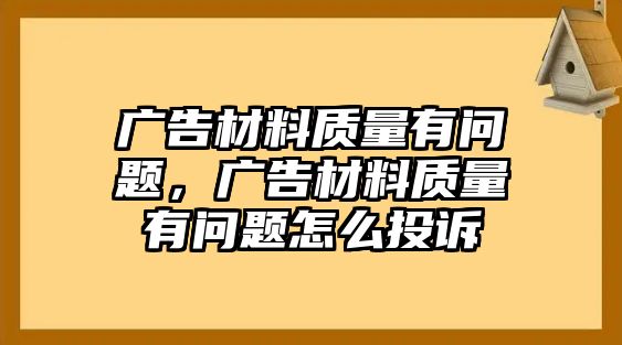 廣告材料質(zhì)量有問題，廣告材料質(zhì)量有問題怎么投訴