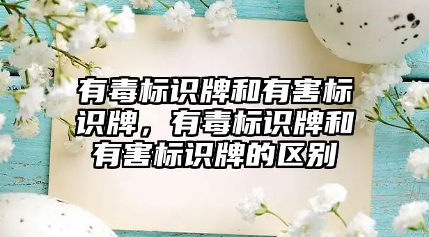 有毒標識牌和有害標識牌，有毒標識牌和有害標識牌的區(qū)別