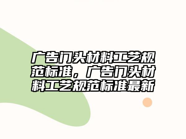 廣告門頭材料工藝規(guī)范標(biāo)準(zhǔn)，廣告門頭材料工藝規(guī)范標(biāo)準(zhǔn)最新