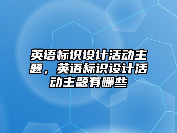 英語標(biāo)識設(shè)計活動主題，英語標(biāo)識設(shè)計活動主題有哪些